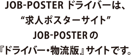 JOB-POSTER ドライバーは、“求人ポスターサイト”JOB-POSTERの『ドライバー・物流版』サイトです。